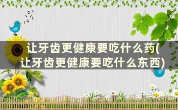 让牙齿更健康要吃什么药(让牙齿更健康要吃什么东西)