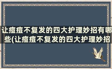 让痘痘不复发的四大护理妙招有哪些(让痘痘不复发的四大护理妙招)