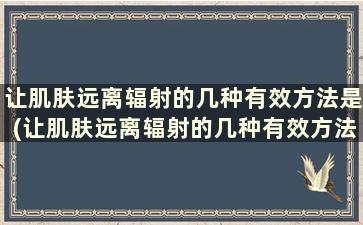 让肌肤远离辐射的几种有效方法是(让肌肤远离辐射的几种有效方法有哪些)