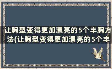 让胸型变得更加漂亮的5个丰胸方法(让胸型变得更加漂亮的5个丰胸方法)