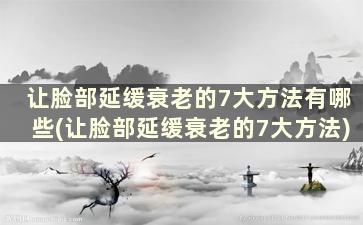 让脸部延缓衰老的7大方法有哪些(让脸部延缓衰老的7大方法)