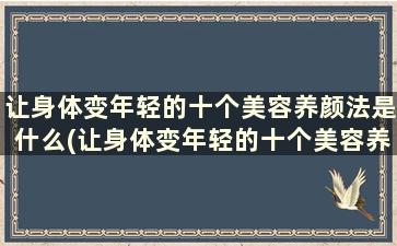 让身体变年轻的十个美容养颜法是什么(让身体变年轻的十个美容养颜法)