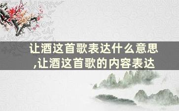 让酒这首歌表达什么意思,让酒这首歌的内容表达