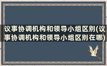 议事协调机构和领导小组区别(议事协调机构和领导小组区别在哪)