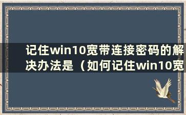 记住win10宽带连接密码的解决办法是（如何记住win10宽带连接密码）