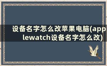 设备名字怎么改苹果电脑(applewatch设备名字怎么改)