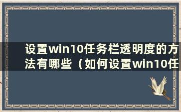 设置win10任务栏透明度的方法有哪些（如何设置win10任务栏的透明度）