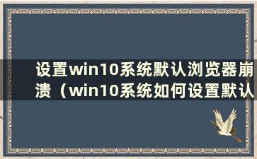 设置win10系统默认浏览器崩溃（win10系统如何设置默认浏览器）