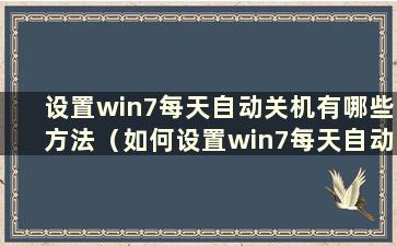 设置win7每天自动关机有哪些方法（如何设置win7每天自动关机）