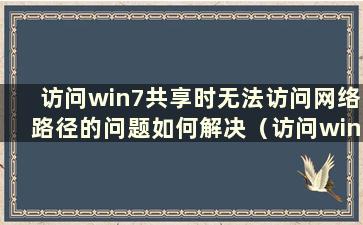 访问win7共享时无法访问网络路径的问题如何解决（访问win7共享时找不到网络路径）