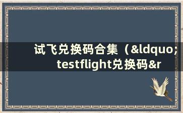 试飞兑换码合集（“testflight兑换码”）