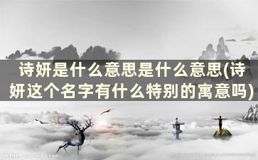 诗妍是什么意思是什么意思(诗妍这个名字有什么特别的寓意吗)