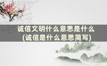 诚信文明什么意思是什么(诚信是什么意思简写)