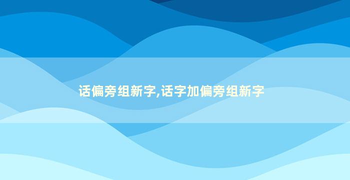 话偏旁组新字,话字加偏旁组新字