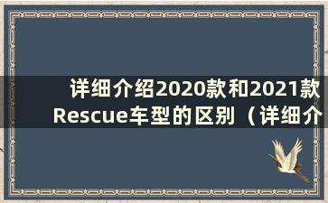 详细介绍2020款和2021款Rescue车型的区别（详细介绍2020款和2021款Rescue车型的区别）