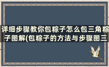 详细步骤教你包粽子怎么包三角粽子图解(包粽子的方法与步骤图三角粽视频)