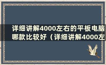 详细讲解4000左右的平板电脑哪款比较好（详细讲解4000左右的平板电脑哪款比较好）