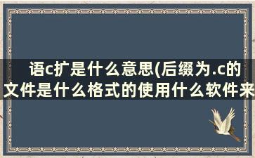 语c扩是什么意思(后缀为.c的文件是什么格式的使用什么软件来打开)