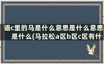 语c里的马是什么意思是什么意思是什么(马拉松a区b区c区有什么区别啊)