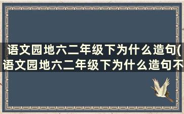 语文园地六二年级下为什么造句(语文园地六二年级下为什么造句不一样)