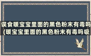 误食暖宝宝里面的黑色粉末有毒吗(暖宝宝里面的黑色粉末有毒吗吸进去了)