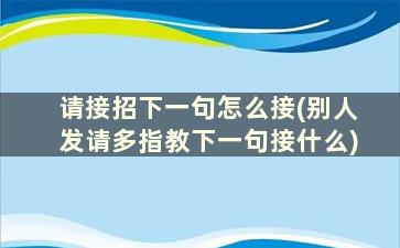 请接招下一句怎么接(别人发请多指教下一句接什么)