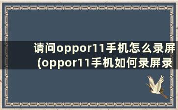 请问oppor11手机怎么录屏(oppor11手机如何录屏录屏)