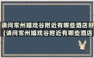 请问常州嬉戏谷附近有哪些酒店好(请问常州嬉戏谷附近有哪些酒店住宿)