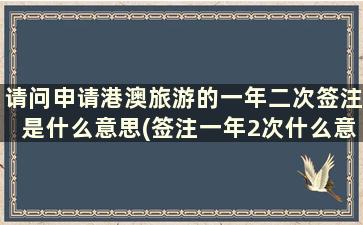 请问申请港澳旅游的一年二次签注是什么意思(签注一年2次什么意思)