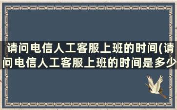 请问电信人工客服上班的时间(请问电信人工客服上班的时间是多少)