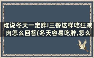 谁说冬天一定胖!三餐这样吃狂减肉怎么回答(冬天容易吃胖,怎么减肥最快)