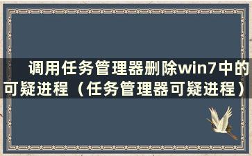 调用任务管理器删除win7中的可疑进程（任务管理器可疑进程）