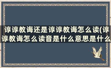 谆谆教诲还是谆谆教诲怎么读(谆谆教诲怎么读音是什么意思是什么)