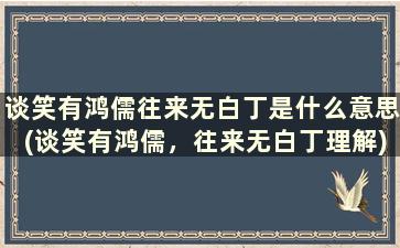 谈笑有鸿儒往来无白丁是什么意思(谈笑有鸿儒，往来无白丁理解)