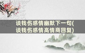 谈钱伤感情幽默下一句(谈钱伤感情高情商回复)