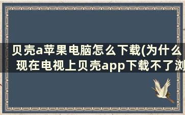 贝壳a苹果电脑怎么下载(为什么现在电视上贝壳app下载不了浏览器)