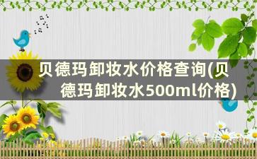 贝德玛卸妆水价格查询(贝德玛卸妆水500ml价格)