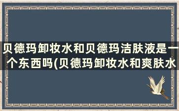 贝德玛卸妆水和贝德玛洁肤液是一个东西吗(贝德玛卸妆水和爽肤水的区别)