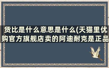 货比是什么意思是什么(天猫里优购官方旗舰店卖的阿迪耐克是正品么)