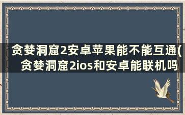 贪婪洞窟2安卓苹果能不能互通(贪婪洞窟2ios和安卓能联机吗)