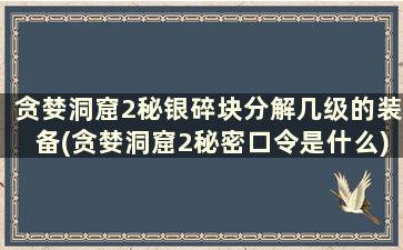 贪婪洞窟2秘银碎块分解几级的装备(贪婪洞窟2秘密口令是什么)