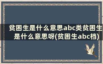 贫困生是什么意思abc类贫困生是什么意思呀(贫困生abc档)