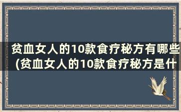 贫血女人的10款食疗秘方有哪些(贫血女人的10款食疗秘方是什么)