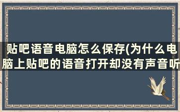 贴吧语音电脑怎么保存(为什么电脑上贴吧的语音打开却没有声音听不了)