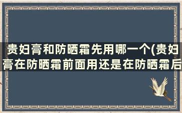 贵妇膏和防晒霜先用哪一个(贵妇膏在防晒霜前面用还是在防晒霜后面用)