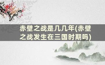 赤壁之战是几几年(赤壁之战发生在三国时期吗)