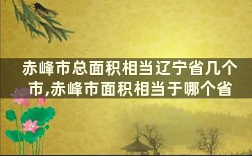 赤峰市总面积相当辽宁省几个市,赤峰市面积相当于哪个省