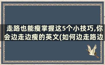 走路也能瘦掌握这5个小技巧,你会边走边瘦的英文(如何边走路边瘦腿)