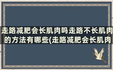 走路减肥会长肌肉吗走路不长肌肉的方法有哪些(走路减肥会长肌肉吗走路不长肌肉的方法吗)