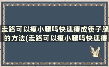 走路可以瘦小腿吗快速瘦成筷子腿的方法(走路可以瘦小腿吗快速瘦成筷子腿的方法)